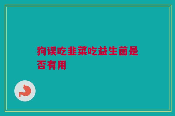 狗误吃韭菜吃益生菌是否有用