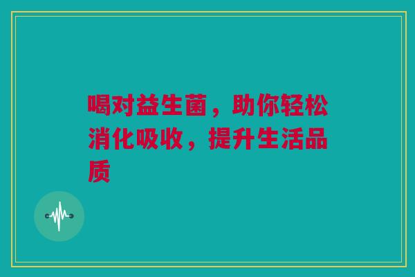喝对益生菌，助你轻松消化吸收，提升生活品质