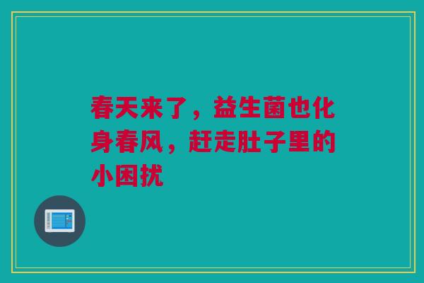 春天来了，益生菌也化身春风，赶走肚子里的小困扰