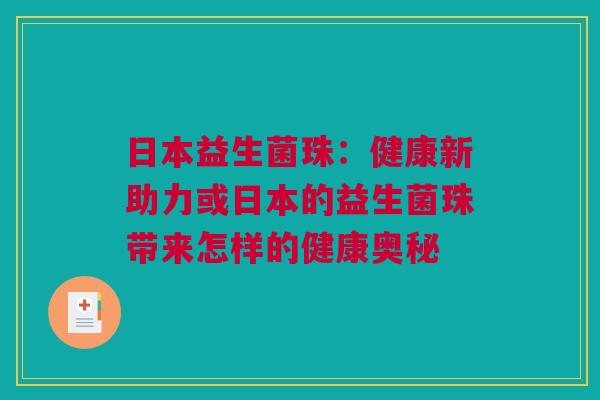 日本益生菌珠：健康新助力或日本的益生菌珠带来怎样的健康奥秘