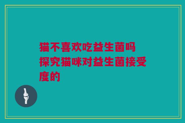 猫不喜欢吃益生菌吗 探究猫咪对益生菌接受度的