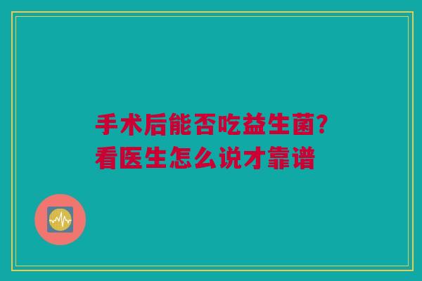 手术后能否吃益生菌？看医生怎么说才靠谱