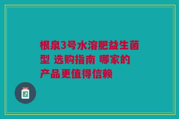根泉3号水溶肥益生菌型 选购指南 哪家的产品更值得信赖