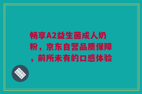 畅享A2益生菌成人奶粉，京东自营品质保障，前所未有的口感体验
