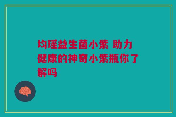 均瑶益生菌小紫 助力健康的神奇小紫瓶你了解吗