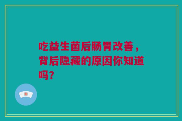 吃益生菌后肠胃改善，背后隐藏的原因你知道吗？