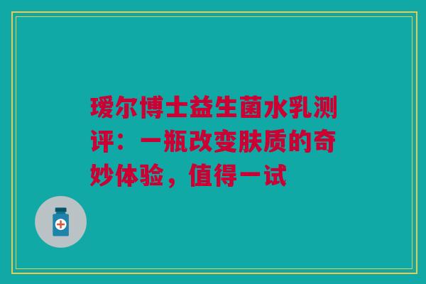 瑷尔博士益生菌水乳测评：一瓶改变肤质的奇妙体验，值得一试