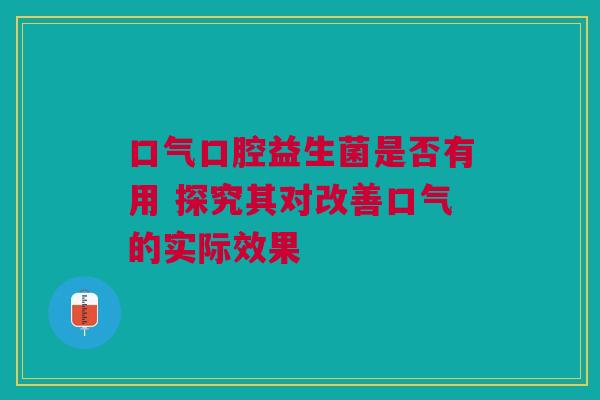 口气口腔益生菌是否有用 探究其对改善口气的实际效果