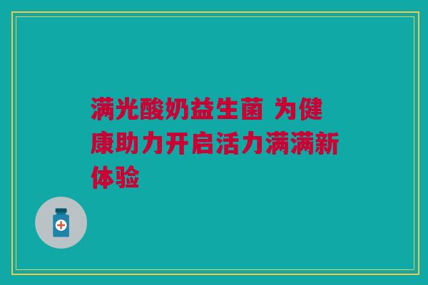满光酸奶益生菌 为健康助力开启活力满满新体验