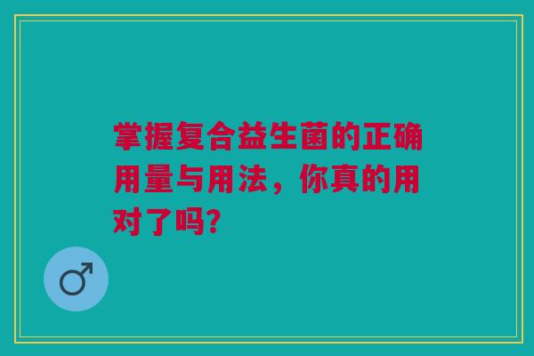 掌握复合益生菌的正确用量与用法，你真的用对了吗？