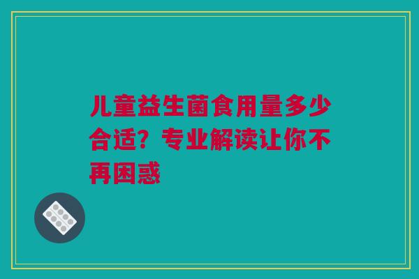 儿童益生菌食用量多少合适？专业解读让你不再困惑