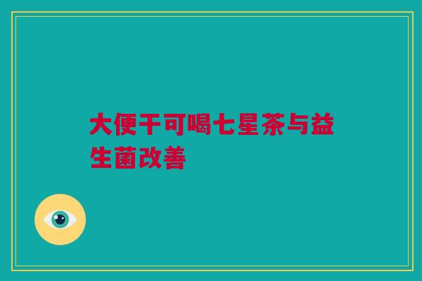 大便干可喝七星茶与益生菌改善
