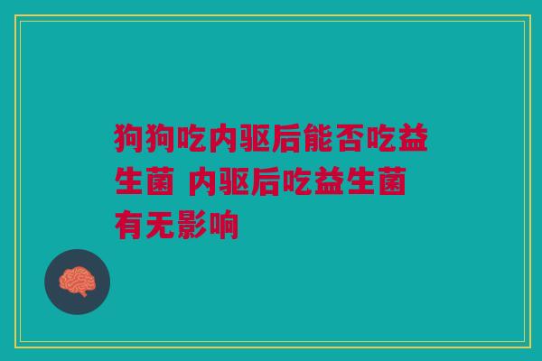 狗狗吃内驱后能否吃益生菌 内驱后吃益生菌有无影响