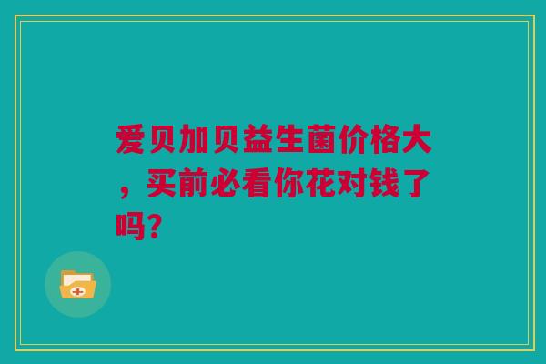 爱贝加贝益生菌价格大，买前必看你花对钱了吗？