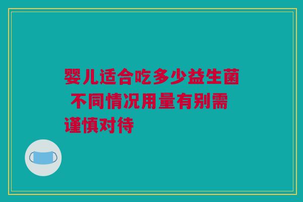 婴儿适合吃多少益生菌 不同情况用量有别需谨慎对待
