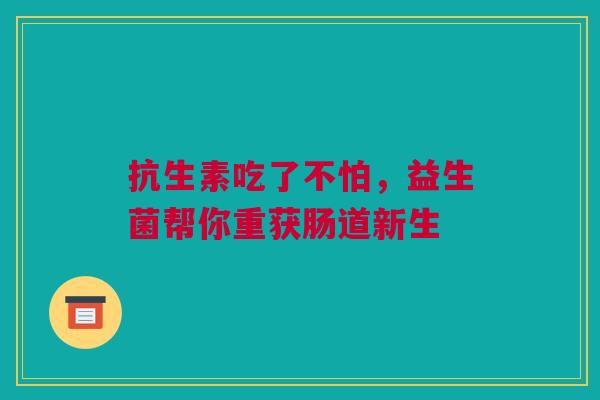抗生素吃了不怕，益生菌帮你重获肠道新生