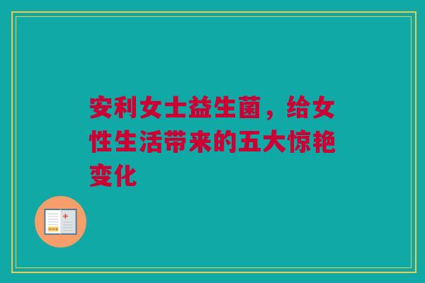 安利女士益生菌，给女性生活带来的五大惊艳变化