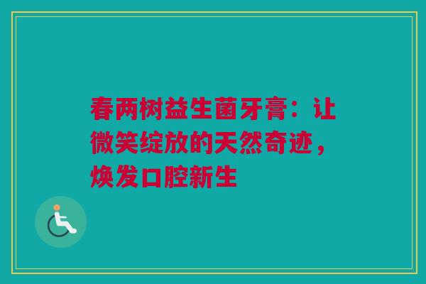 春两树益生菌牙膏：让微笑绽放的天然奇迹，焕发口腔新生