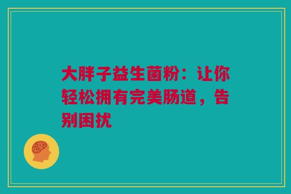 大胖子益生菌粉：让你轻松拥有完美肠道，告别困扰