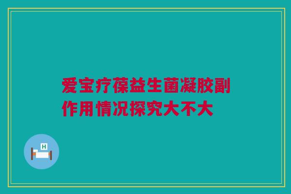 爱宝疗葆益生菌凝胶副作用情况探究大不大