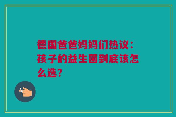 德国爸爸妈妈们热议：孩子的益生菌到底该怎么选？