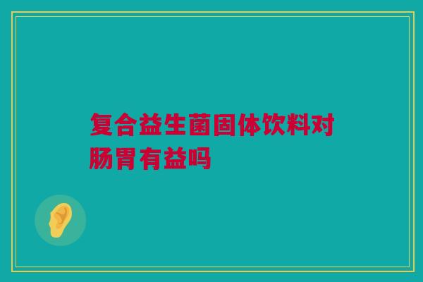 复合益生菌固体饮料对肠胃有益吗