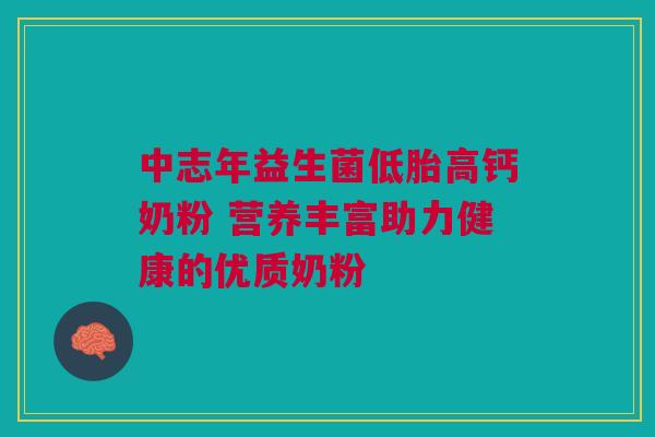 中志年益生菌低胎高钙奶粉 营养丰富助力健康的优质奶粉
