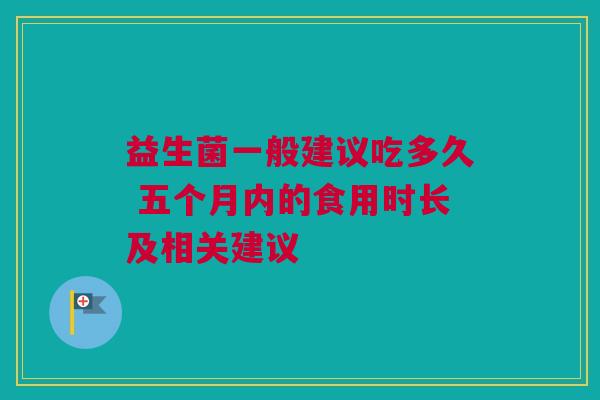 益生菌一般建议吃多久 五个月内的食用时长及相关建议