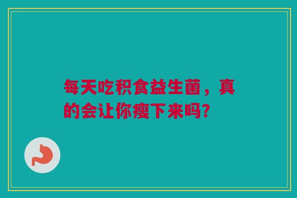 每天吃积食益生菌，真的会让你瘦下来吗？