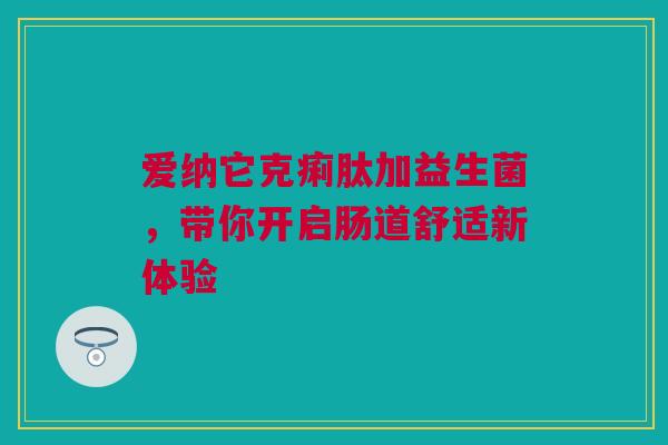 爱纳它克痢肽加益生菌，带你开启肠道舒适新体验
