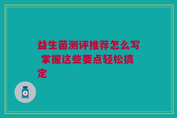 益生菌测评推荐怎么写 掌握这些要点轻松搞定