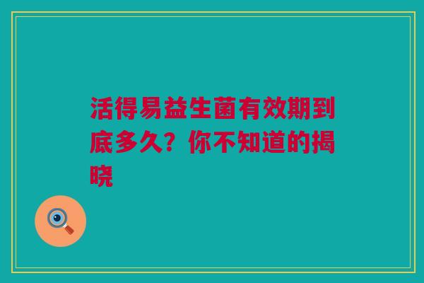 活得易益生菌有效期到底多久？你不知道的揭晓
