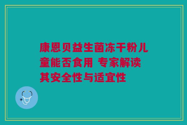 康恩贝益生菌冻干粉儿童能否食用 专家解读其安全性与适宜性