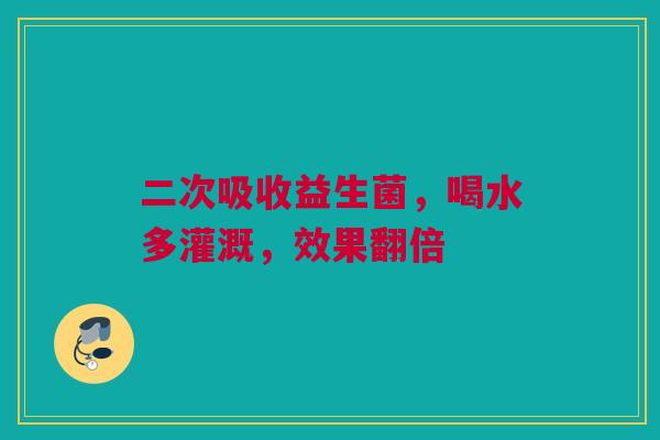 二次吸收益生菌，喝水多灌溉，效果翻倍