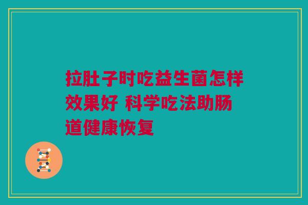 拉肚子时吃益生菌怎样效果好 科学吃法助肠道健康恢复