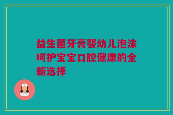 益生菌牙膏婴幼儿泡沫呵护宝宝口腔健康的全新选择