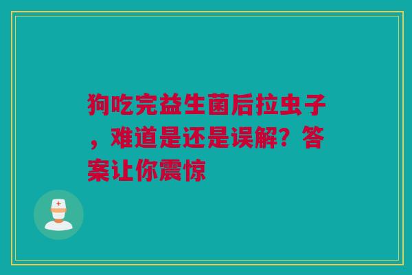 狗吃完益生菌后拉虫子，难道是还是误解？答案让你震惊