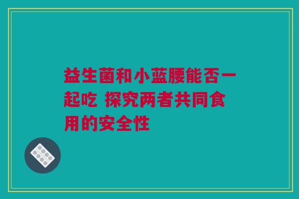 益生菌和小蓝腰能否一起吃 探究两者共同食用的安全性
