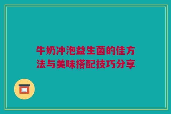 牛奶冲泡益生菌的佳方法与美味搭配技巧分享