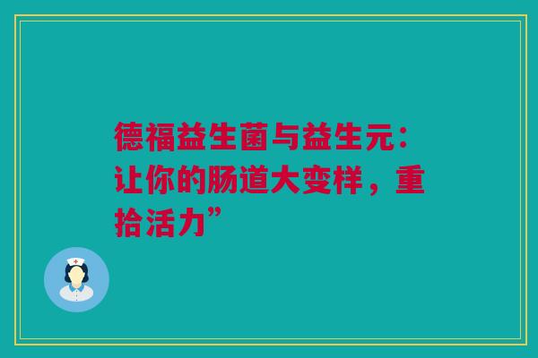 德福益生菌与益生元：让你的肠道大变样，重拾活力”