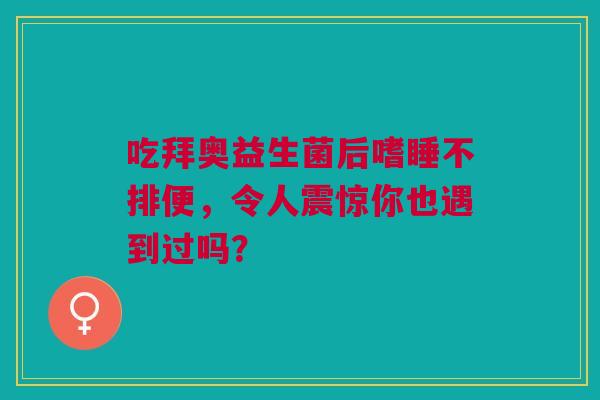 吃拜奥益生菌后嗜睡不排便，令人震惊你也遇到过吗？