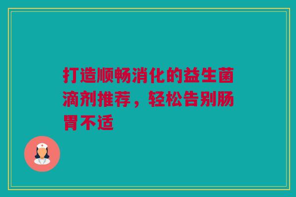 打造顺畅消化的益生菌滴剂推荐，轻松告别肠胃不适
