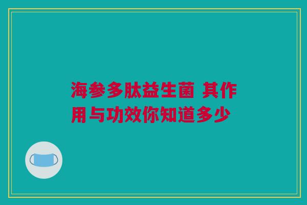 海参多肽益生菌 其作用与功效你知道多少