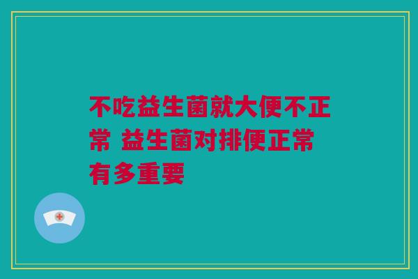 不吃益生菌就大便不正常 益生菌对排便正常有多重要