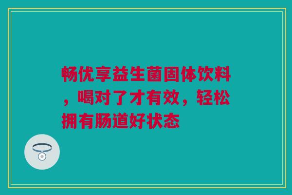 畅优享益生菌固体饮料，喝对了才有效，轻松拥有肠道好状态