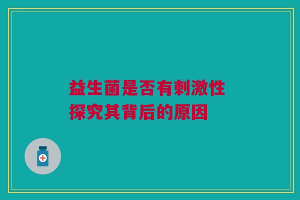 益生菌是否有刺激性 探究其背后的原因