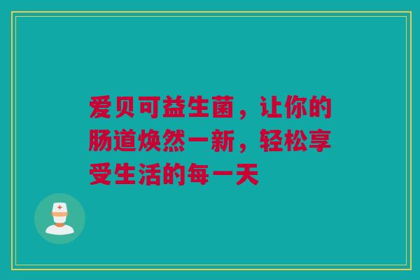 爱贝可益生菌，让你的肠道焕然一新，轻松享受生活的每一天