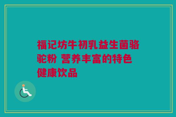 福记坊牛初乳益生菌骆驼粉 营养丰富的特色健康饮品