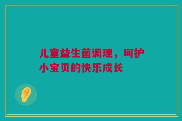 儿童益生菌调理，呵护小宝贝的快乐成长