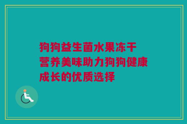 狗狗益生菌水果冻干 营养美味助力狗狗健康成长的优质选择